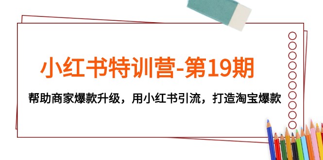 小红书特训营-第19期，帮助商家爆款升级，用小红书引流，打造淘宝爆款网赚项目-副业赚钱-互联网创业-资源整合八方网创