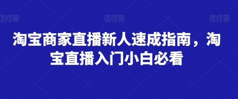 淘宝商家直播新人速成指南,淘宝直播入门小白必看网赚项目-副业赚钱-互联网创业-资源整合八方网创