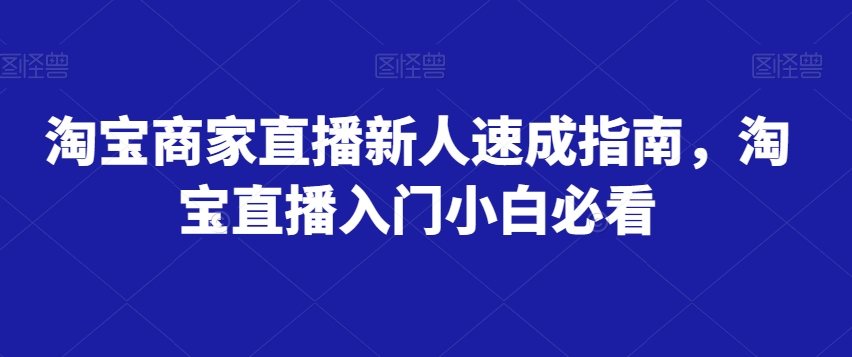 淘宝商家直播新人速成指南，淘宝直播入门小白必看网赚项目-副业赚钱-互联网创业-资源整合八方网创