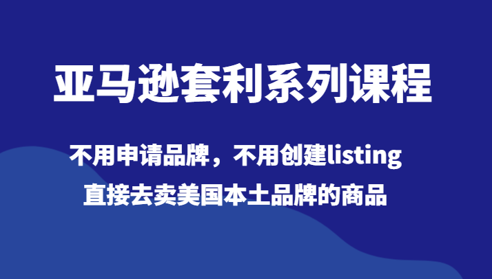 亚马逊套利系列课程，不用申请品牌，不用创建listing，直接去卖美国本土品牌的商品网赚项目-副业赚钱-互联网创业-资源整合八方网创