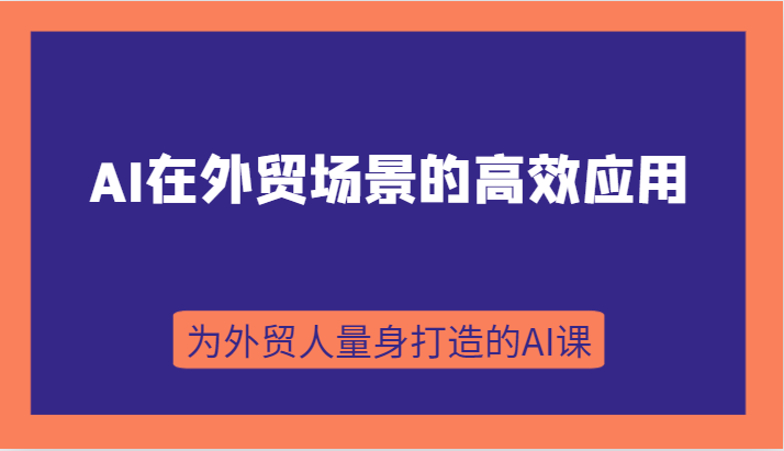 AI在外贸场景的高效应用，从入门到进阶，从B端应用到C端应用，为外贸人量身打造的AI课网赚项目-副业赚钱-互联网创业-资源整合八方网创