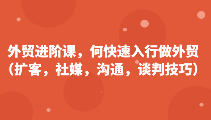 外贸进阶课，帮助你了解如何快速入行做外贸（扩客，社媒，沟通，谈判技巧）网赚项目-副业赚钱-互联网创业-资源整合八方网创