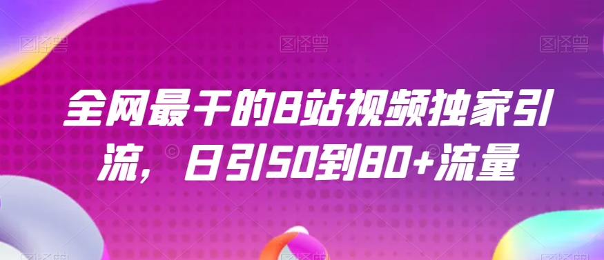 全网最干的B站视频独家引流，日引50到80+流量【揭秘】网赚项目-副业赚钱-互联网创业-资源整合八方网创