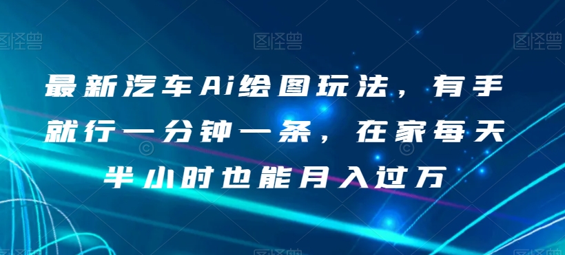最新汽车Ai绘图玩法，有手就行一分钟一条，在家每天半小时也能月入过万【揭秘】网赚项目-副业赚钱-互联网创业-资源整合八方网创