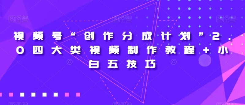 视频号“创作分成计划”2.0四大类视频制作教程+小白五技巧【揭秘】网赚项目-副业赚钱-互联网创业-资源整合八方网创