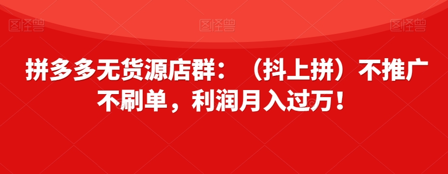 拼多多无货源店群：（抖上拼）不推广不刷单，利润月入过万！【揭秘】网赚项目-副业赚钱-互联网创业-资源整合八方网创