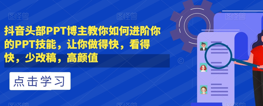 抖音头部PPT博主教你如何进阶你的PPT技能，让你做得快，看得快，少改稿，高颜值网赚项目-副业赚钱-互联网创业-资源整合八方网创