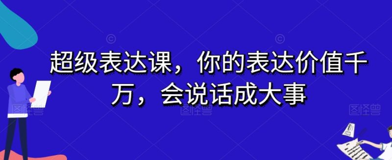 超级表达课,你的表达价值千万,会说话成大事网赚项目-副业赚钱-互联网创业-资源整合八方网创