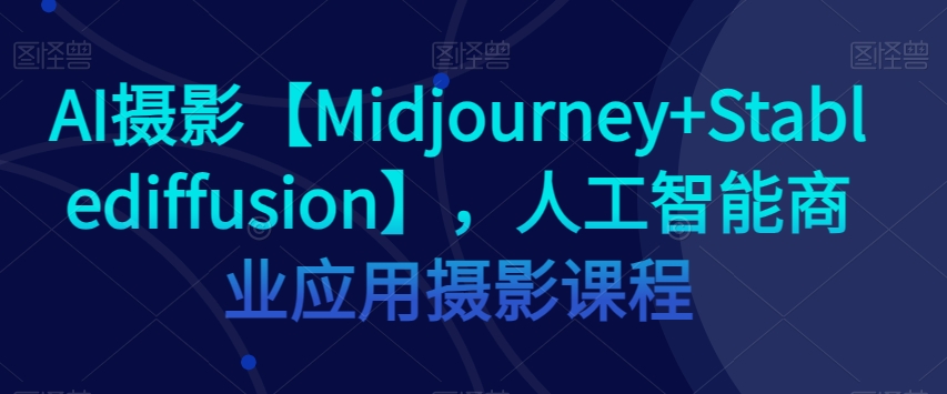 AI摄影【Midjourney+Stablediffusion】，人工智能商业应用摄影课程网赚项目-副业赚钱-互联网创业-资源整合八方网创