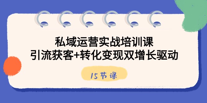 私域运营实战培训课，引流获客+转化变现双增长驱动（15节课）网赚项目-副业赚钱-互联网创业-资源整合八方网创