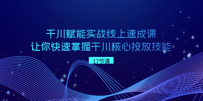 千川赋能实战线上速成课，让你快速掌握干川核心投放技能网赚项目-副业赚钱-互联网创业-资源整合八方网创
