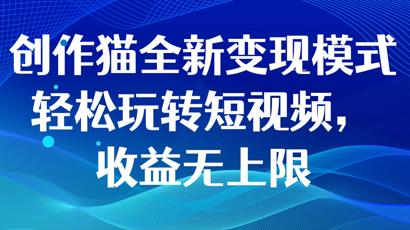 创作猫全新变现模式，轻松玩转短视频，收益无上限网赚项目-副业赚钱-互联网创业-资源整合八方网创