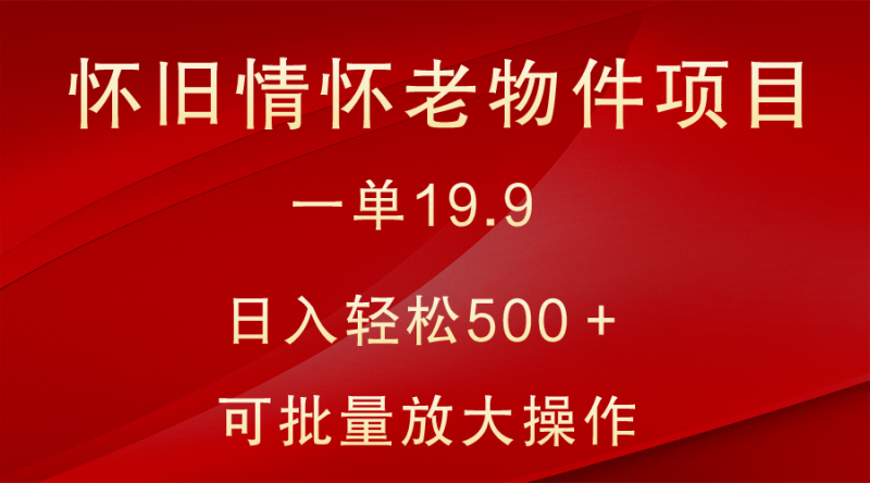 怀旧情怀老物件项目,一单19.9,日入轻松500+,无操作难度,小白可轻松上手网赚项目-副业赚钱-互联网创业-资源整合八方网创