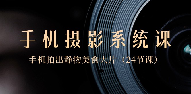 0基础手机摄影系统课，手机拍出静物美食大片（24节课）网赚项目-副业赚钱-互联网创业-资源整合八方网创