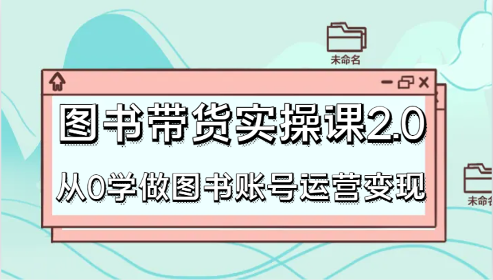 图书带货实操课2.0，从0学做图书账号运营变现，干货教程快速上手，高效起号涨粉网赚项目-副业赚钱-互联网创业-资源整合八方网创
