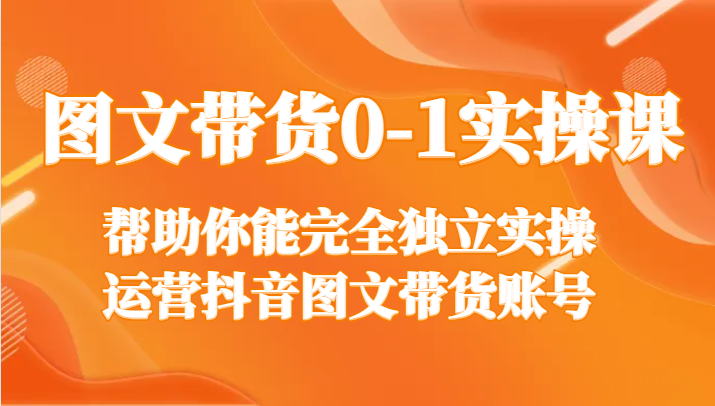 图文带货0-1实操课，帮助你能完全独立实操运营抖音图文带货账号网赚项目-副业赚钱-互联网创业-资源整合八方网创