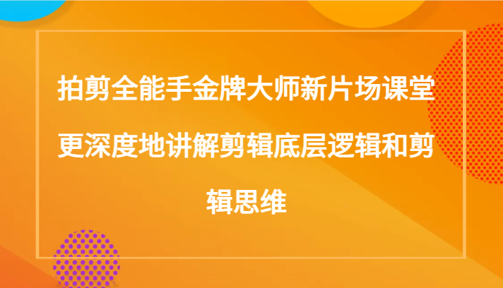 拍剪全能手金牌大师新片场课堂，更深度地讲解剪辑底层逻辑和剪辑思维（117节课）网赚项目-副业赚钱-互联网创业-资源整合八方网创
