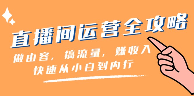 直播间运营全攻略：做由容，搞流量，赚收入一快速从小白到内行（46节课）网赚项目-副业赚钱-互联网创业-资源整合八方网创