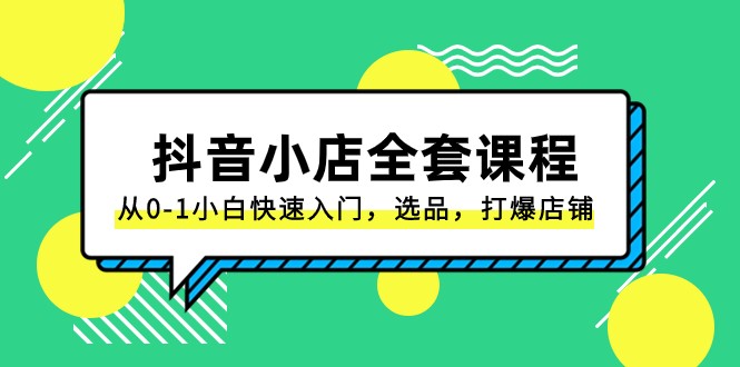 抖音小店全套课程，从0-1小白快速入门，选品，打爆店铺（131节课）网赚项目-副业赚钱-互联网创业-资源整合八方网创