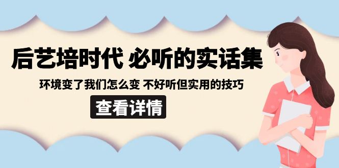 后艺培时代之必听的实话集：环境变了我们怎么变 不好听但实用的技巧网赚项目-副业赚钱-互联网创业-资源整合八方网创