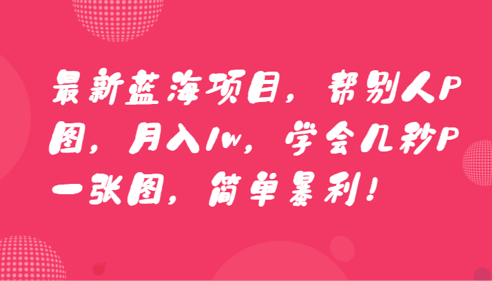 最新蓝海项目，帮别人P图，月入1w，学会几秒P一张图，简单暴利！网赚项目-副业赚钱-互联网创业-资源整合八方网创