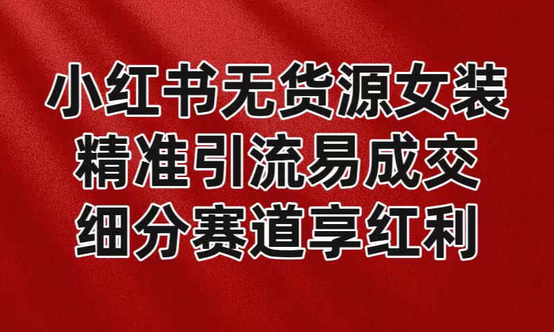 小红书无货源女装，精准引流易成交，平台红利期小白也可操作蓝海赛道网赚项目-副业赚钱-互联网创业-资源整合八方网创