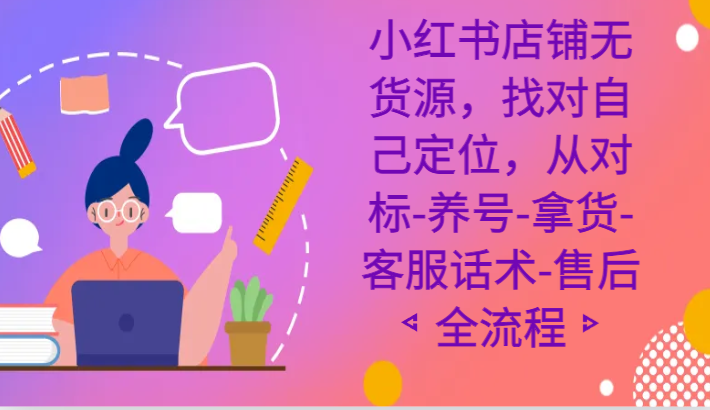 小红书店铺无货源课程，找对自己定位，从对标-养号-拿货-客服话术-售后全流程网赚项目-副业赚钱-互联网创业-资源整合八方网创