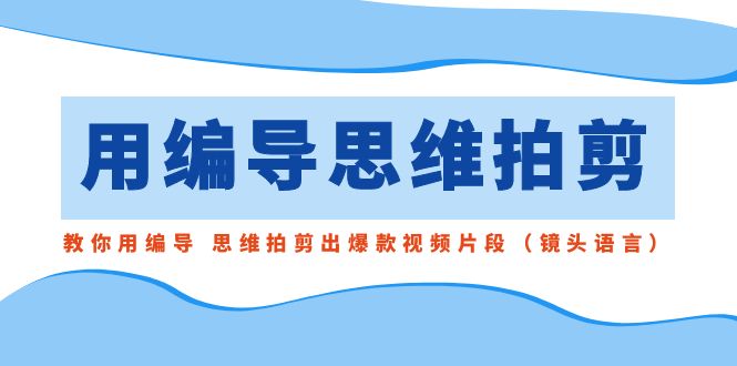 用编导的思维拍剪，教你用编导 思维拍剪出爆款视频片段（镜头语言）网赚项目-副业赚钱-互联网创业-资源整合八方网创
