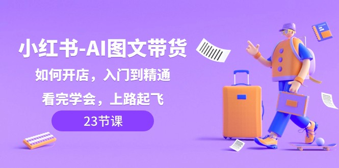 小红书AI图文带货，如何开店，入门到精通，看完学会，上路起飞！网赚项目-副业赚钱-互联网创业-资源整合八方网创