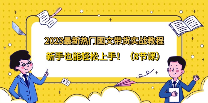2023最新热门图文带货实战教程，新手也能轻松上手！（8节课）网赚项目-副业赚钱-互联网创业-资源整合八方网创