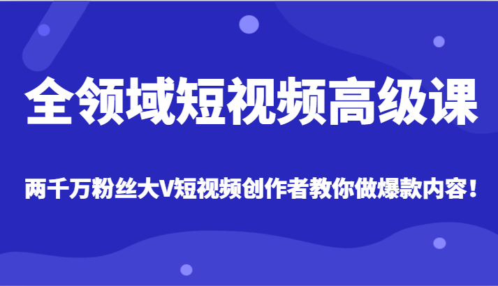 全领域短视频高级课，全网两千万粉丝大V创作者教你做爆款短视频内容网赚项目-副业赚钱-互联网创业-资源整合八方网创
