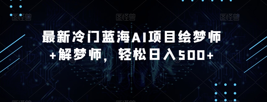 最新冷门蓝海AI项目绘梦师+解梦师，轻松日入500+【揭秘】网赚项目-副业赚钱-互联网创业-资源整合八方网创