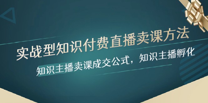 实战型知识付费直播-卖课方法，知识主播卖课成交公式，知识主播孵化网赚项目-副业赚钱-互联网创业-资源整合八方网创