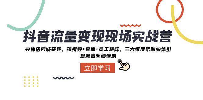 抖音流量变现现场实战营：实体店同城获客，三大维度帮助实体引爆流量业绩倍增网赚项目-副业赚钱-互联网创业-资源整合八方网创