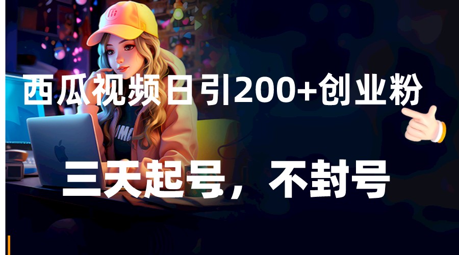 西瓜视频日引200+创业粉，三天起号，不封号网赚项目-副业赚钱-互联网创业-资源整合八方网创