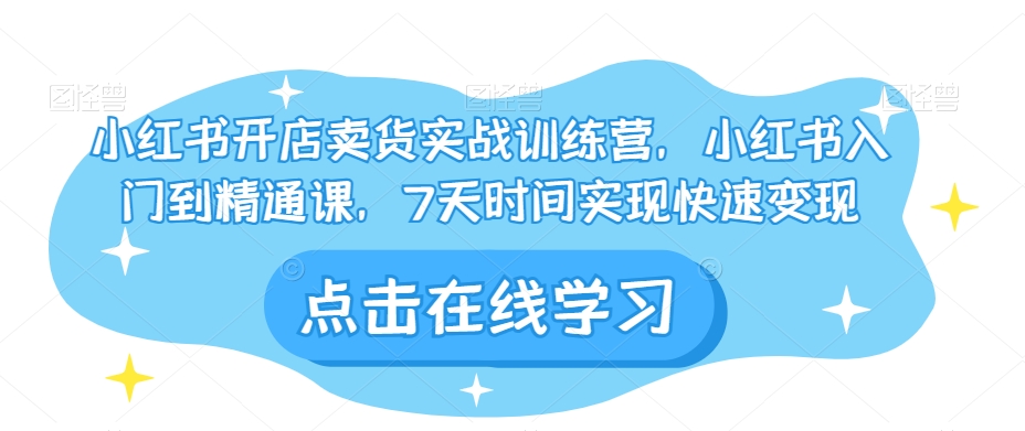小红书开店卖货实战训练营，小红书入门到精通课，7天时间实现快速变现网赚项目-副业赚钱-互联网创业-资源整合八方网创