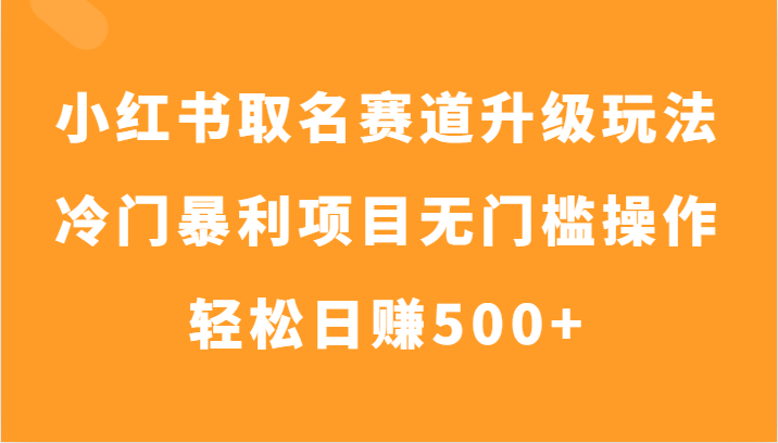 小红书取名赛道升级玩法，冷门暴利项目无门槛操作，轻松日赚500+网赚项目-副业赚钱-互联网创业-资源整合八方网创
