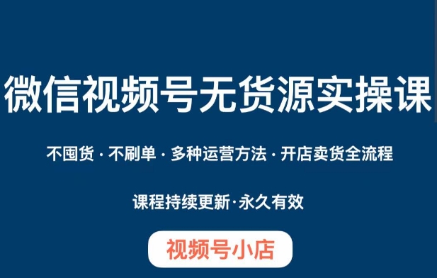 微信视频号小店无货源实操课程，​不囤货·不刷单·多种运营方法·开店卖货全流程网赚项目-副业赚钱-互联网创业-资源整合八方网创