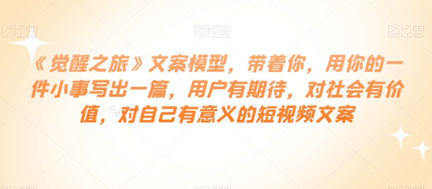 《觉醒之旅》文案模型，带着你，用你的一件小事写出一篇，用户有期待，对社会有价值，对自己有意义的短视频文案网赚项目-副业赚钱-互联网创业-资源整合八方网创