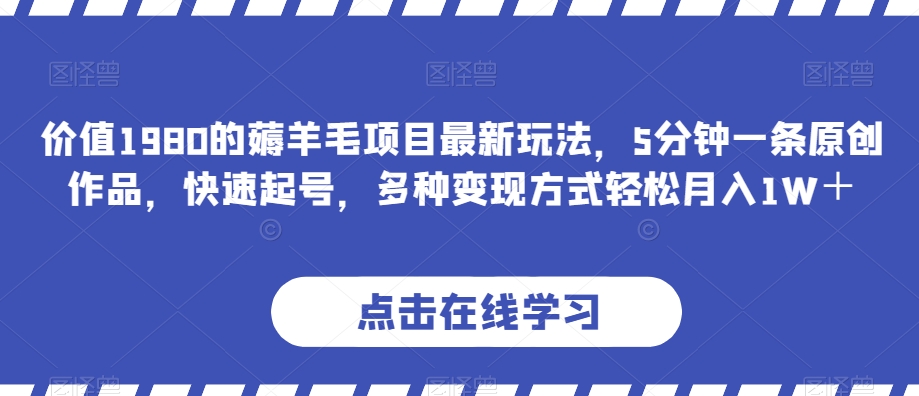 价值1980的薅羊毛项目最新玩法，5分钟一条原创作品，快速起号，多种变现方式轻松月入1W＋【揭秘】网赚项目-副业赚钱-互联网创业-资源整合八方网创