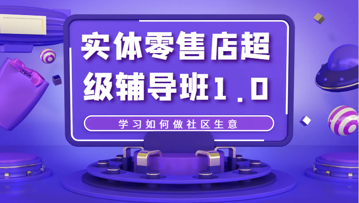 实体零售店超级辅导班1.0，学习如何做社区生意网赚项目-副业赚钱-互联网创业-资源整合八方网创