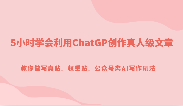 5小时学会利用ChatGP创作真人级文章，教你做写真站，权重站，公众号类AI写作玩法网赚项目-副业赚钱-互联网创业-资源整合八方网创