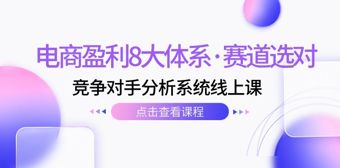 电商盈利8大体系·赛道选对，竞争对手分析系统线上课（12节）网赚项目-副业赚钱-互联网创业-资源整合八方网创