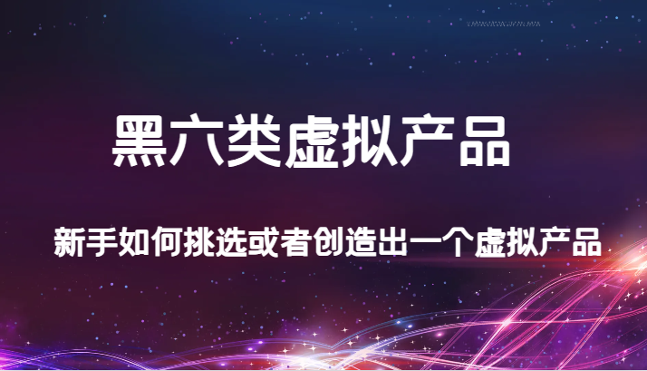某公众号付费文章：黑六类虚拟产品，新手如何挑选或者创造出一个虚拟产品网赚项目-副业赚钱-互联网创业-资源整合八方网创