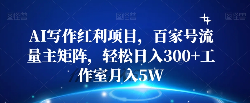 AI写作红利项目，百家号流量主矩阵，轻松日入300+工作室月入5W【揭秘】网赚项目-副业赚钱-互联网创业-资源整合八方网创