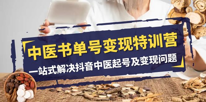 中医书单号变现特训营，一站式解决抖音中医起号及变现问题（14节课）网赚项目-副业赚钱-互联网创业-资源整合八方网创