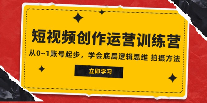 2023短视频创作运营训练营，从0~1账号起步，学会底层逻辑思维 拍摄方法网赚项目-副业赚钱-互联网创业-资源整合八方网创
