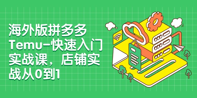 外版拼多多Temu-快速入门实战课，店铺实战从0到1（12节课）网赚项目-副业赚钱-互联网创业-资源整合八方网创