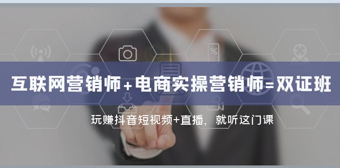 互联网·营销师+电商实操营销师=双证班：玩赚抖音短视频+直播 就听这门课网赚项目-副业赚钱-互联网创业-资源整合八方网创