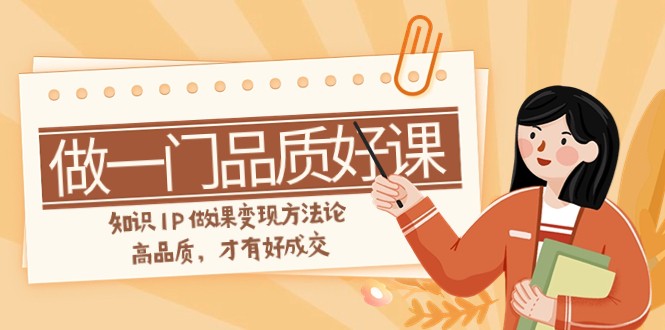 如何做一门·品质好课，知识IP做课变现方法论，高品质，才有好成交（11节）网赚项目-副业赚钱-互联网创业-资源整合八方网创